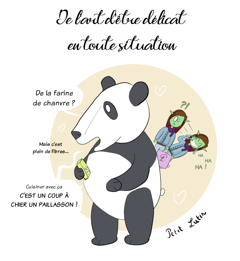 Titre : de l'art d'être délicat en toute situation. Moustache le panda et Petit Lutin font des courses en magasin bio, quand soudain Moustache s'écrie :"De la farine de chanvre ?! Mais c'est un coup à chier un paillasson !"