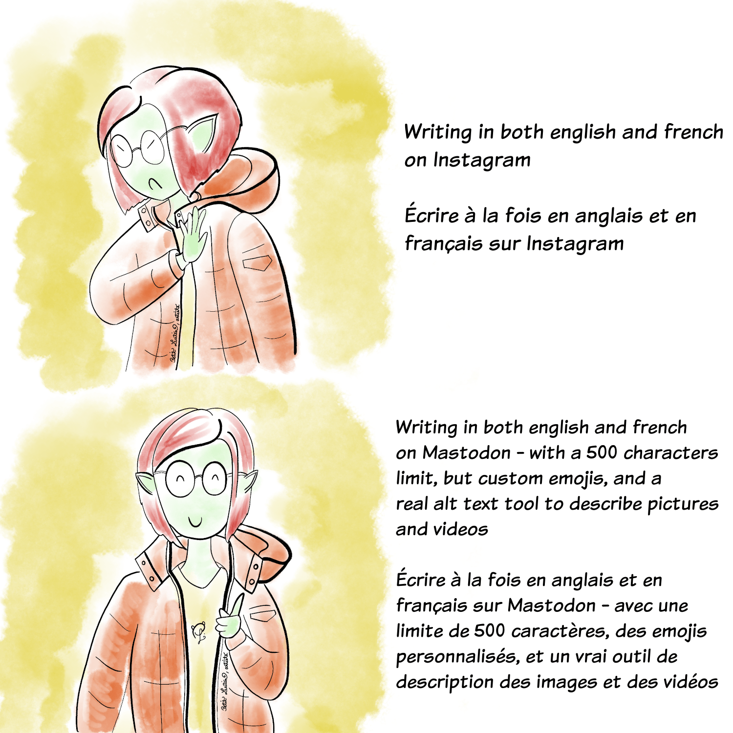 C'est le mème de Drake, où sur la case 1 le perso est dégoûté, et est satisfait sur la case 2. Le fond est jaune et le perso porte une énorme doudoune orange comme dans le clip de Drake. Ici le personnage c'est moi, Petit Lutin, donc j'ai la peau verte, les oreilles pointues, des lunettes et les cheveux rouges. Case 1 où je suis dégoutée : Écrire à la fois en anglais et en français sur Instagram (beurk) Case 2 où je suis très contente : Écrire à la fois en anglais et en français sur Mastodon, avec une limite de 500 caractères, des emojis personnalisés, et un vrai outil de description des images et des vidéos (ouiiii)