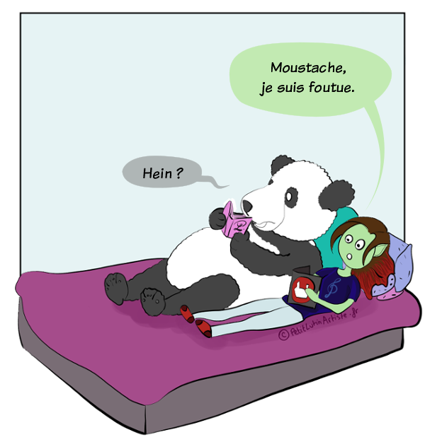 Moustache le panda et Petit Lutin sont allongés sur leur lit, ils lisent. Petit Lutin lit le catalogue EMP, et elle dit 'Moustache, je suis foutue', ce à quoi Moustache, surpris, répond :'Hein ?'
